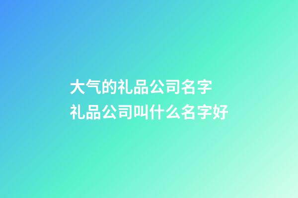 大气的礼品公司名字 礼品公司叫什么名字好-第1张-公司起名-玄机派